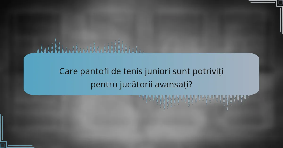 Care pantofi de tenis juniori sunt potriviți pentru jucătorii avansați?