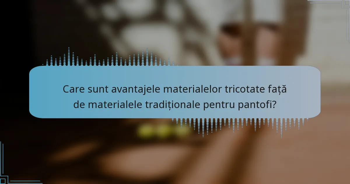 Care sunt avantajele materialelor tricotate față de materialele tradiționale pentru pantofi?
