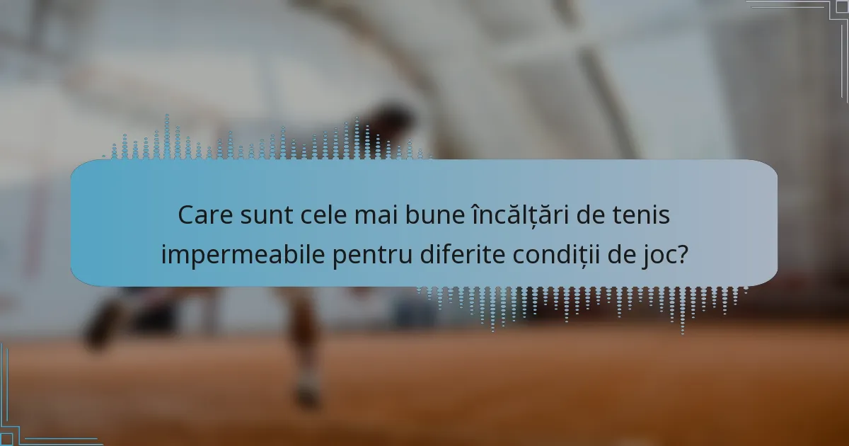 Care sunt cele mai bune încălțări de tenis impermeabile pentru diferite condiții de joc?