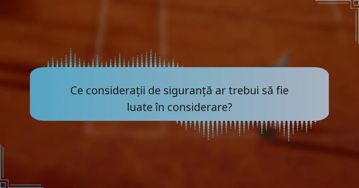 Ce considerații de siguranță ar trebui să fie luate în considerare?