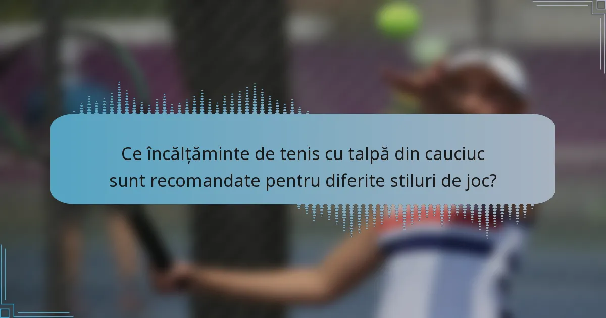 Ce încălțăminte de tenis cu talpă din cauciuc sunt recomandate pentru diferite stiluri de joc?