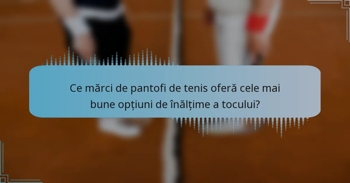 Ce mărci de pantofi de tenis oferă cele mai bune opțiuni de înălțime a tocului?