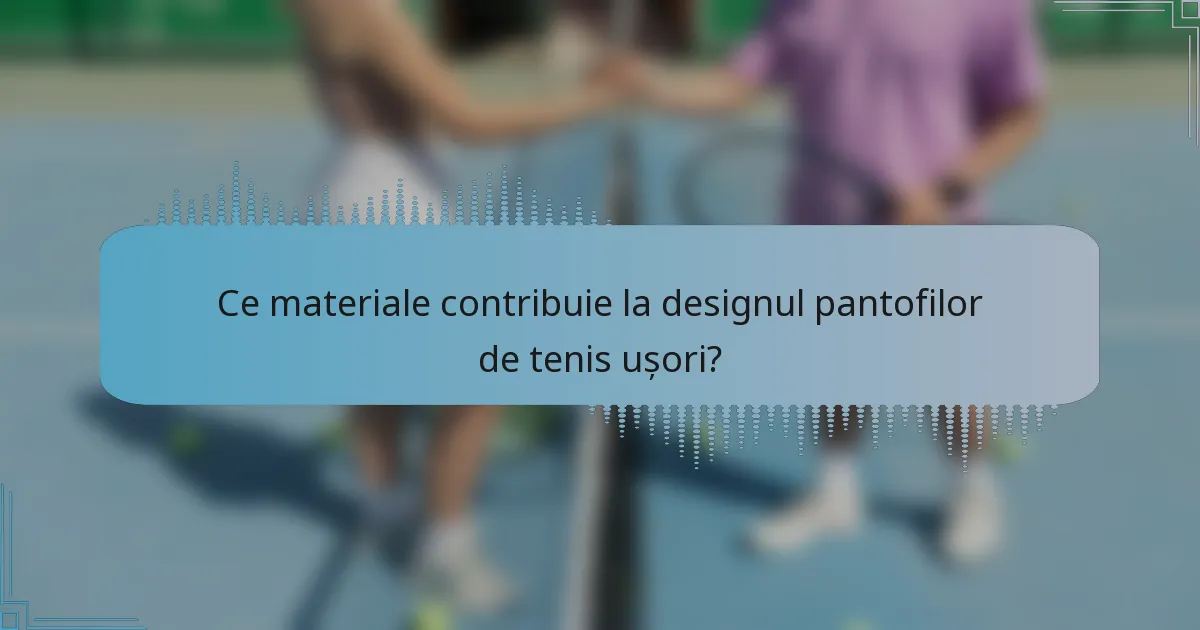 Ce materiale contribuie la designul pantofilor de tenis ușori?