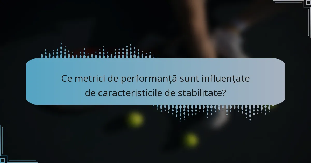 Ce metrici de performanță sunt influențate de caracteristicile de stabilitate?