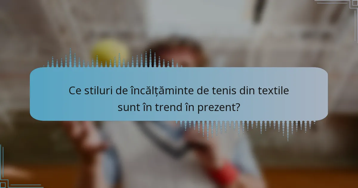 Ce stiluri de încălțăminte de tenis din textile sunt în trend în prezent?