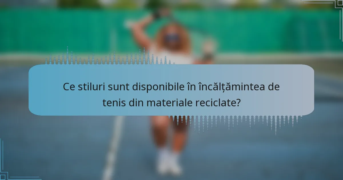 Ce stiluri sunt disponibile în încălțămintea de tenis din materiale reciclate?