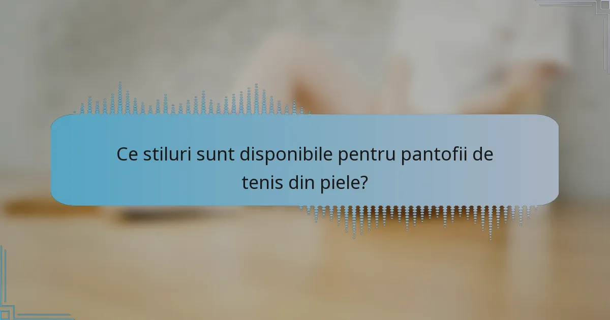 Ce stiluri sunt disponibile pentru pantofii de tenis din piele?