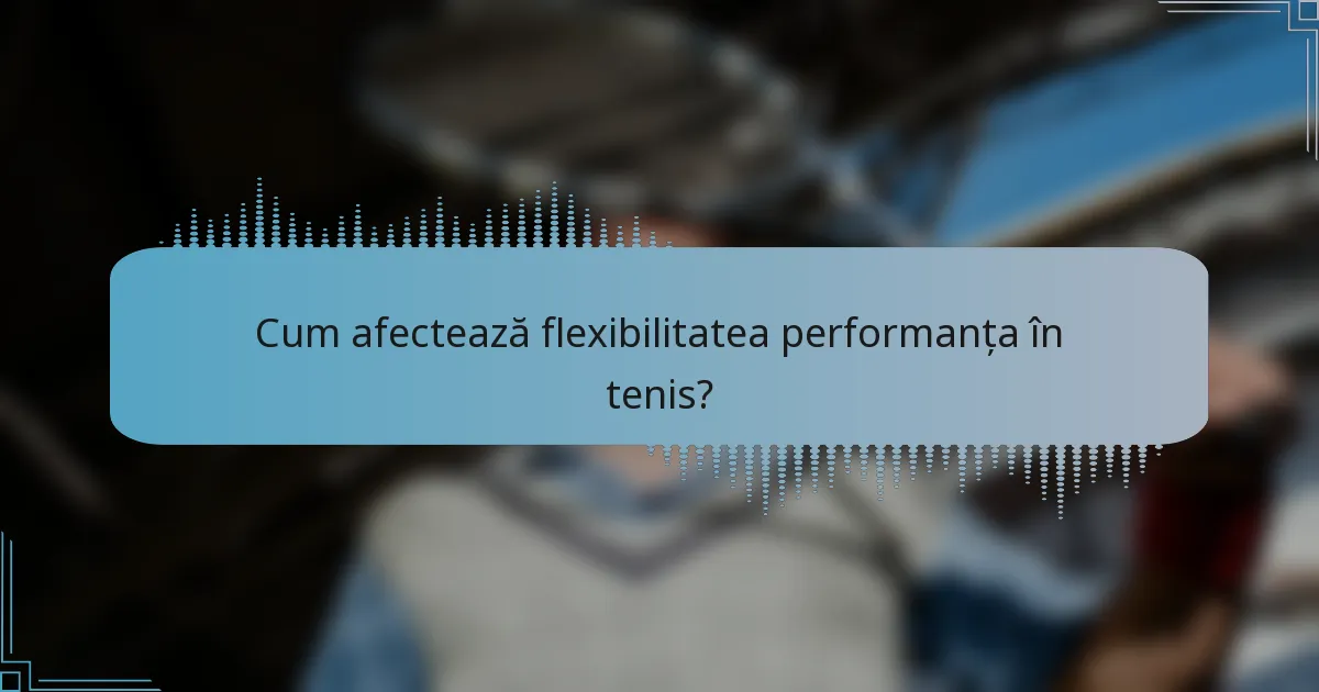 Cum afectează flexibilitatea performanța în tenis?