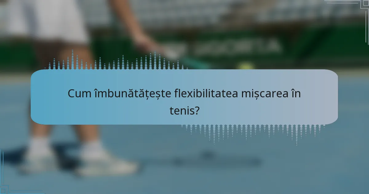 Cum îmbunătățește flexibilitatea mișcarea în tenis?