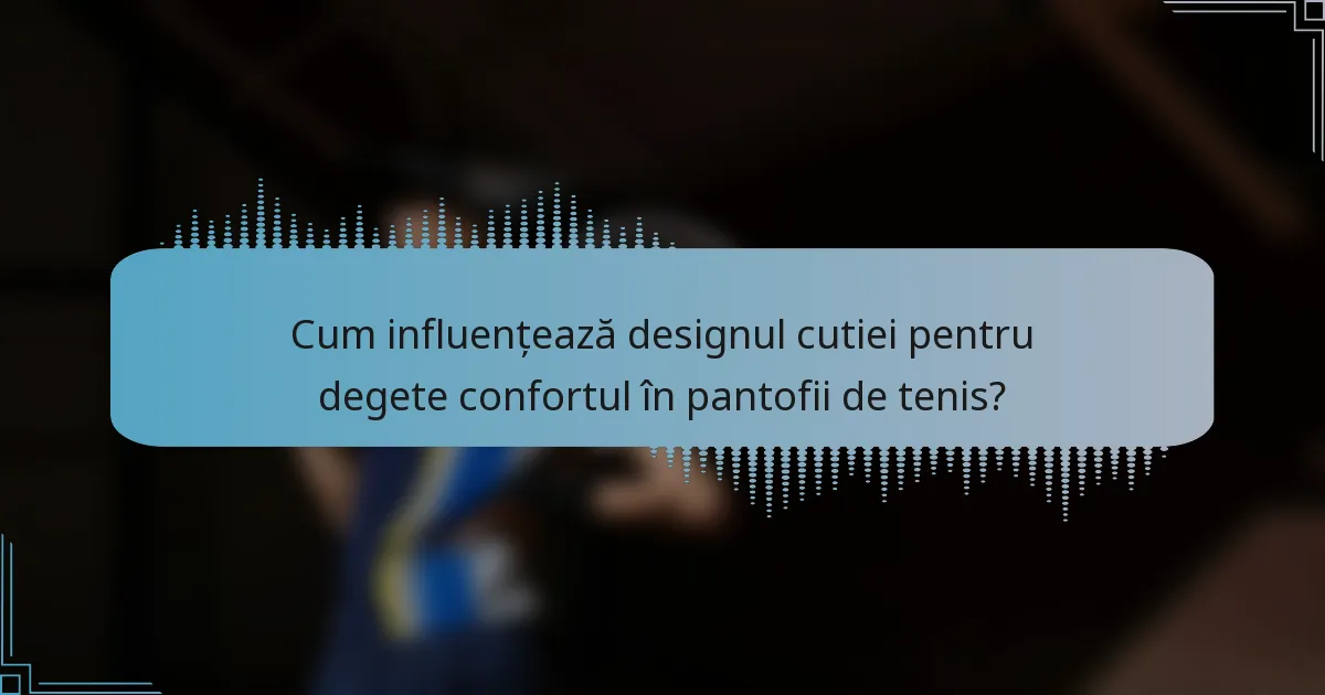 Cum influențează designul cutiei pentru degete confortul în pantofii de tenis?
