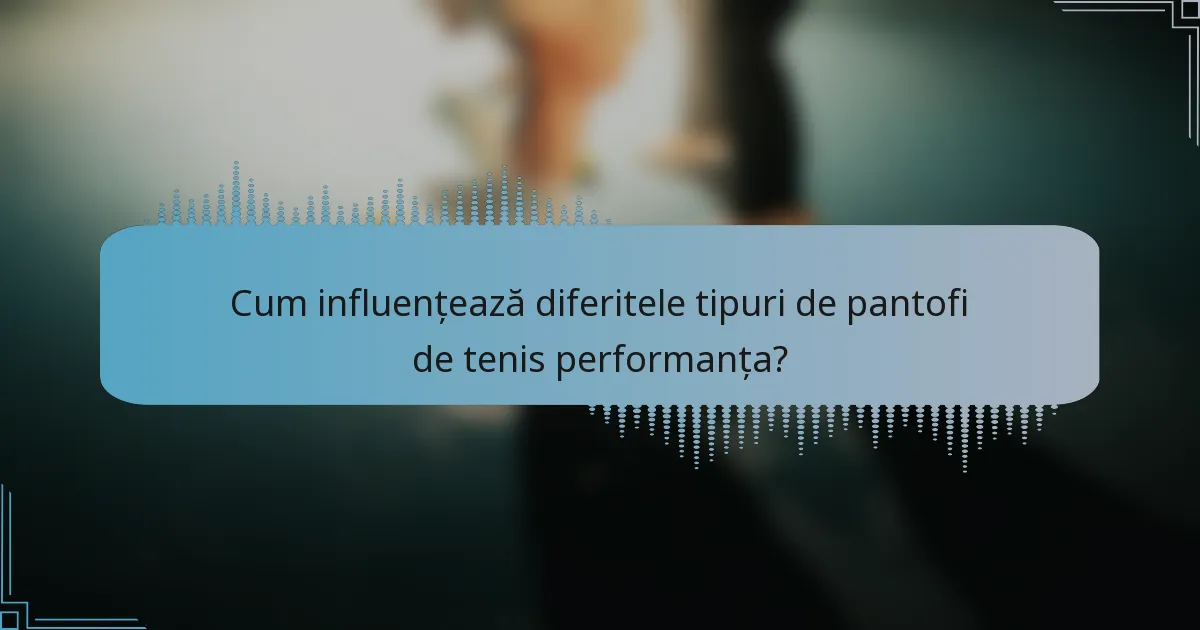Cum influențează diferitele tipuri de pantofi de tenis performanța?