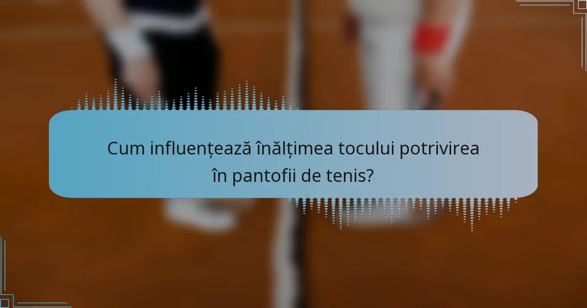 Cum influențează înălțimea tocului potrivirea în pantofii de tenis?