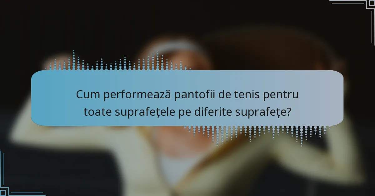 Cum performează pantofii de tenis pentru toate suprafețele pe diferite suprafețe?