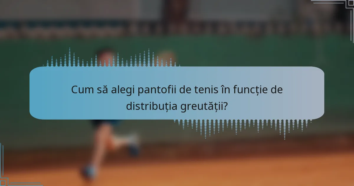 Cum să alegi pantofii de tenis în funcție de distribuția greutății?