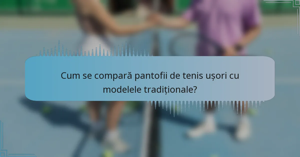 Cum se compară pantofii de tenis ușori cu modelele tradiționale?
