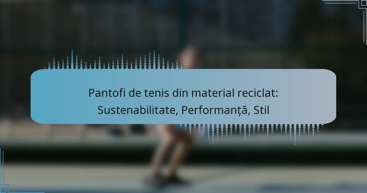 Pantofi de tenis din material reciclat: Sustenabilitate, Performanță, Stil