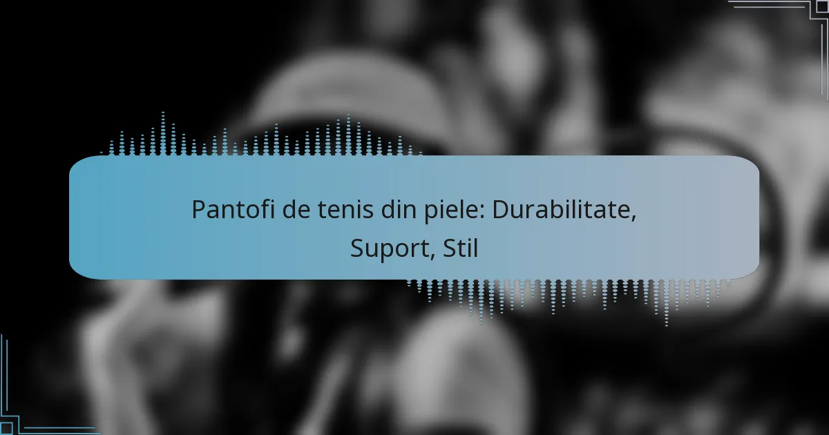 Pantofi de tenis din piele: Durabilitate, Suport, Stil