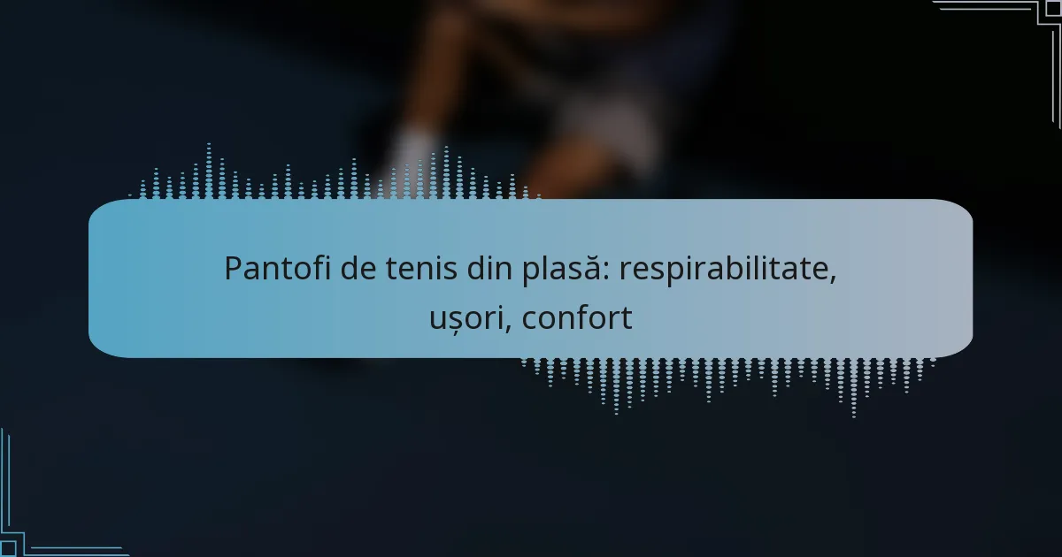 Pantofi de tenis din plasă: respirabilitate, ușori, confort